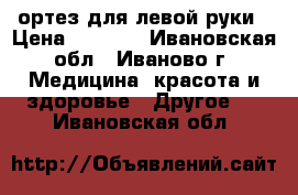 ортез для левой руки › Цена ­ 1 500 - Ивановская обл., Иваново г. Медицина, красота и здоровье » Другое   . Ивановская обл.